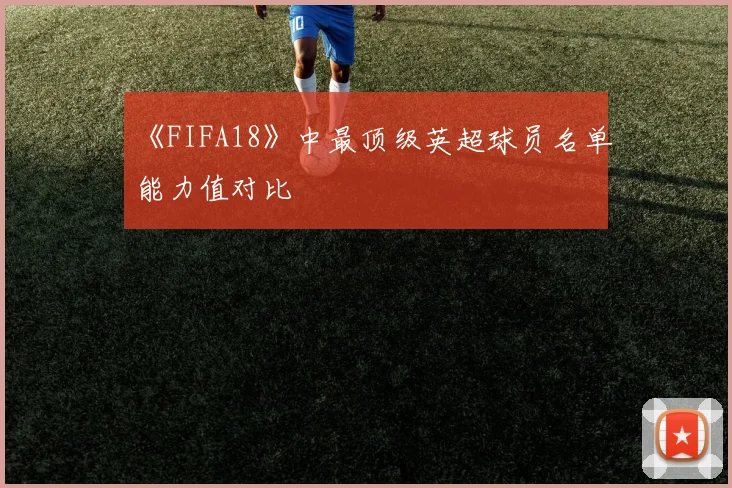 《FIFA18》中最顶级英超球员名单能力值对比