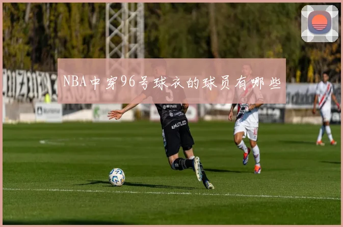 NBA中穿96号球衣的球员有哪些