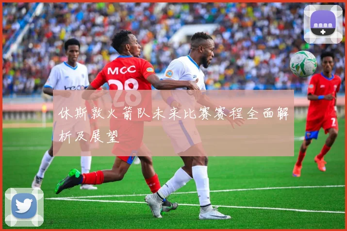 休斯敦火箭队未来比赛赛程全面解析及展望