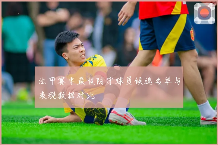 法甲赛季最佳防守球员候选名单与表现数据对比