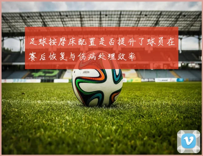 足球按摩床配置是否提升了球员在赛后恢复与伤病处理效率