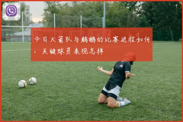 今日火箭队与鹈鹕的比赛进程如何，关键球员表现怎样