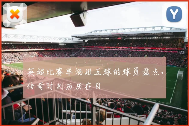 英超比赛单场进五球的球员盘点，传奇时刻历历在目