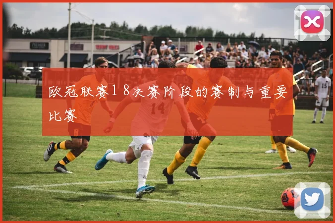 欧冠联赛1 8决赛阶段的赛制与重要比赛
