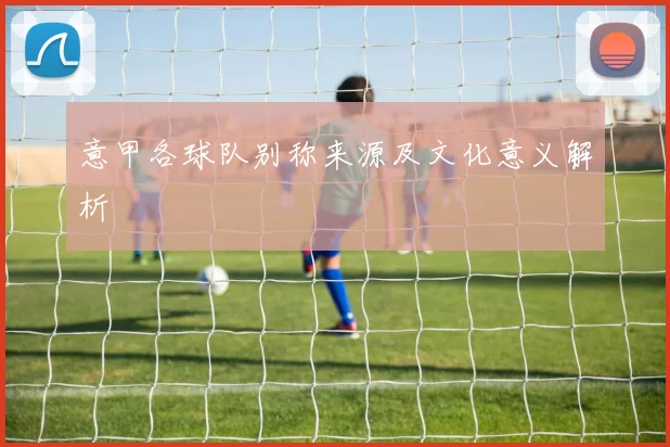 意甲各球队别称来源及文化意义解析