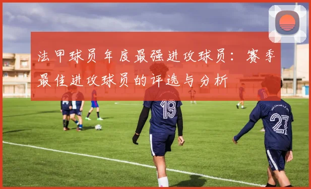 法甲球员年度最强进攻球员:赛季最佳进攻球员的评选与分析