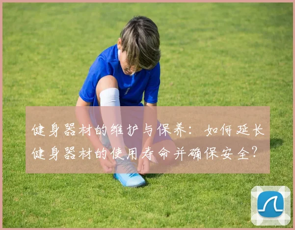 健身器材的维护与保养：如何延长健身器材的使用寿命并确保安全？