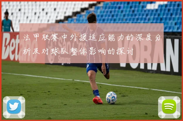 法甲联赛中外援适应能力的深度分析及对球队整体影响的探讨