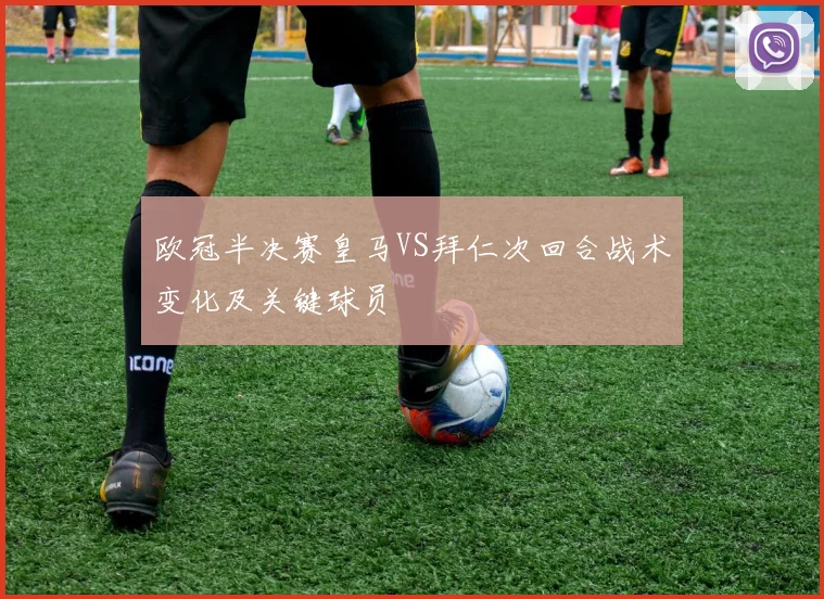 欧冠半决赛皇马VS拜仁次回合战术变化及关键球员