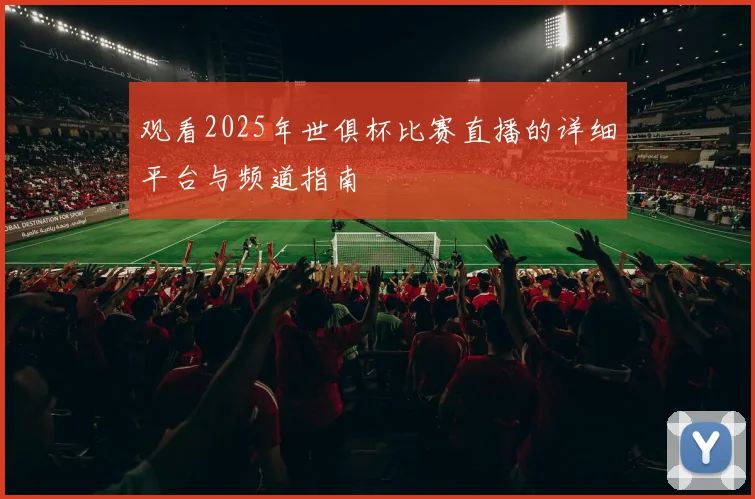 观看2025年世俱杯比赛直播的详细平台与频道指南