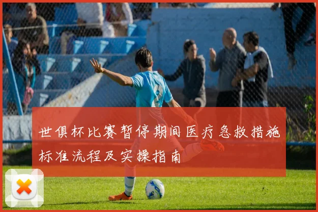 世俱杯比赛暂停期间医疗急救措施标准流程及实操指南