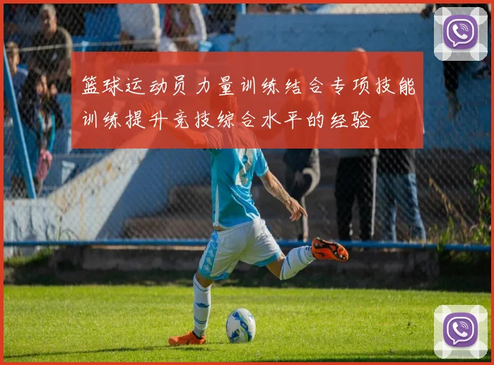 篮球运动员力量训练结合专项技能训练提升竞技综合水平的经验