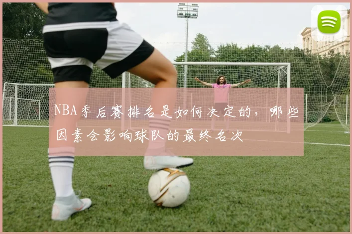 NBA季后赛排名是如何决定的,哪些因素会影响球队的最终名次