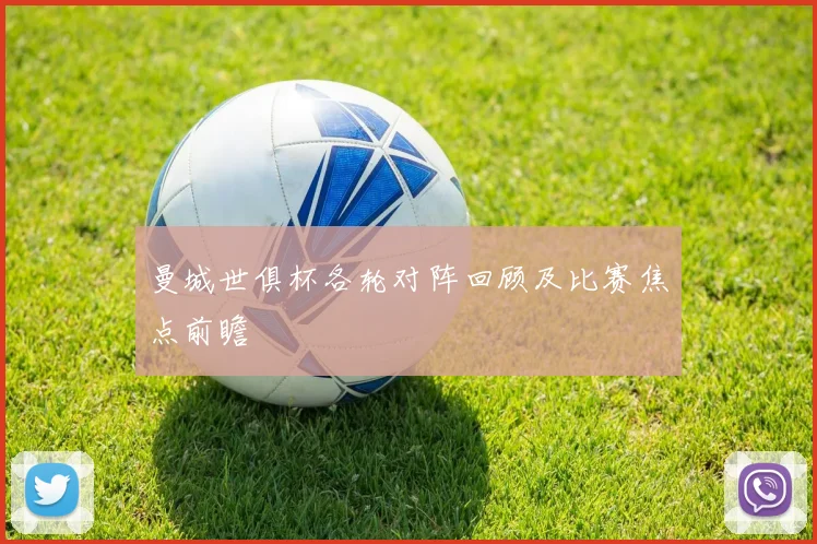 曼城世俱杯各轮对阵回顾及比赛焦点前瞻